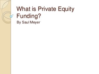 What is Private Equity
Funding?
By Saul Meyer

 