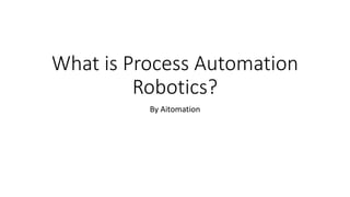 What is Process Automation
Robotics?
By Aitomation
 