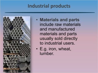 Industrial products
• Materials and parts
include raw materials
and manufactured
materials and parts
usually sold directly
to industrial users.
• E.g. iron, wheat,
lumber.
 