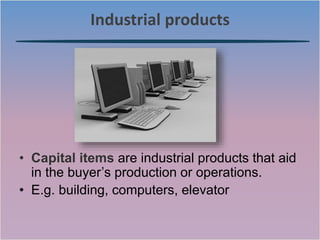 Industrial products
• Capital items are industrial products that aid
in the buyer’s production or operations.
• E.g. building, computers, elevator
 