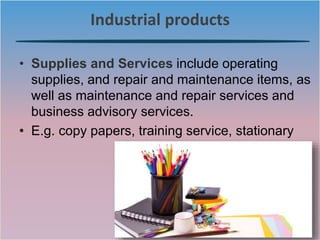 Industrial products
• Supplies and Services include operating
supplies, and repair and maintenance items, as
well as maintenance and repair services and
business advisory services.
• E.g. copy papers, training service, stationary
 