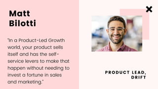 Matt
Bilotti
PRODUCT LEAD,
DRIFT
“In a Product-Led Growth
world, your product sells
itself and has the self-
service lever...