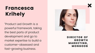 Francesca
Krihely
DIRECTOR OF
GROWTH
MARKETING,
MONGODB
“Product Led Growth is a
powerful framework, taking
the best parts...