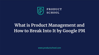 www.productschool.com
What is Product Management and
How to Break Into It by Google PM
 