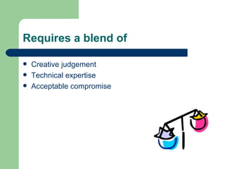 Requires a blend of Creative judgement Technical expertise Acceptable compromise 