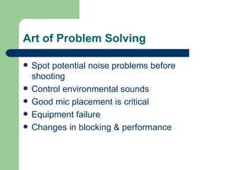 Art of Problem Solving Spot potential noise problems before shooting Control environmental sounds Good mic placement is critical Equipment failure Changes in blocking & performance 