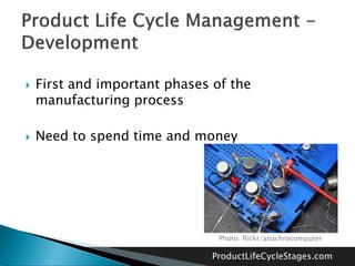    First and important phases of the
    manufacturing process

   Need to spend time and money




                                Photo: flickr/anachrocomputer

                               ProductLifeCycleStages.com
 