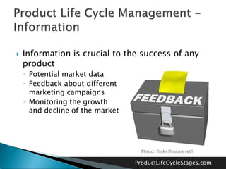    Information is crucial to the success of any
    product
    ◦ Potential market data
    ◦ Feedback about different
      marketing campaigns
    ◦ Monitoring the growth
      and decline of the market




                                    Photo: flickr/featureset1

                                  ProductLifeCycleStages.com
 