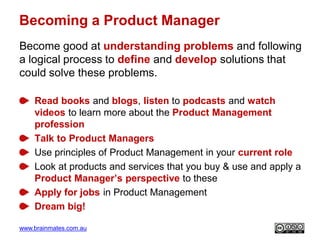 www.brainmates.com.au
Becoming a Product Manager
Become good at understanding problems and following
a logical process to ...