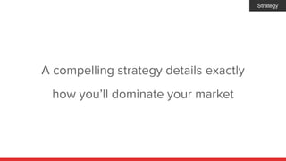 A compelling strategy details exactly
how you’ll dominate your market
Strategy
 