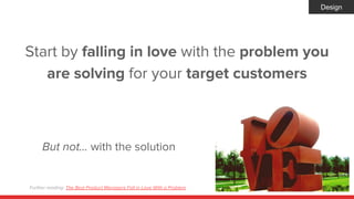 Start by falling in love with the problem you
are solving for your target customers
But not… with the solution
Design
Furt...