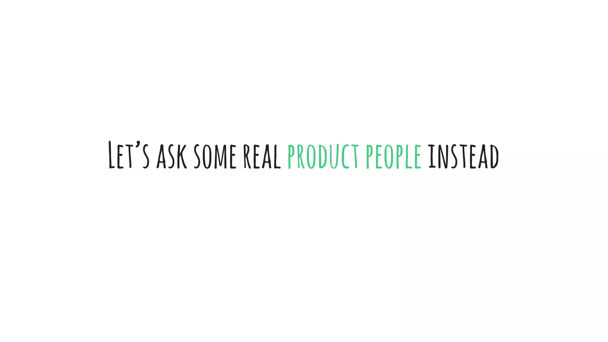 Let’sasksomerealproductpeople
instead
 