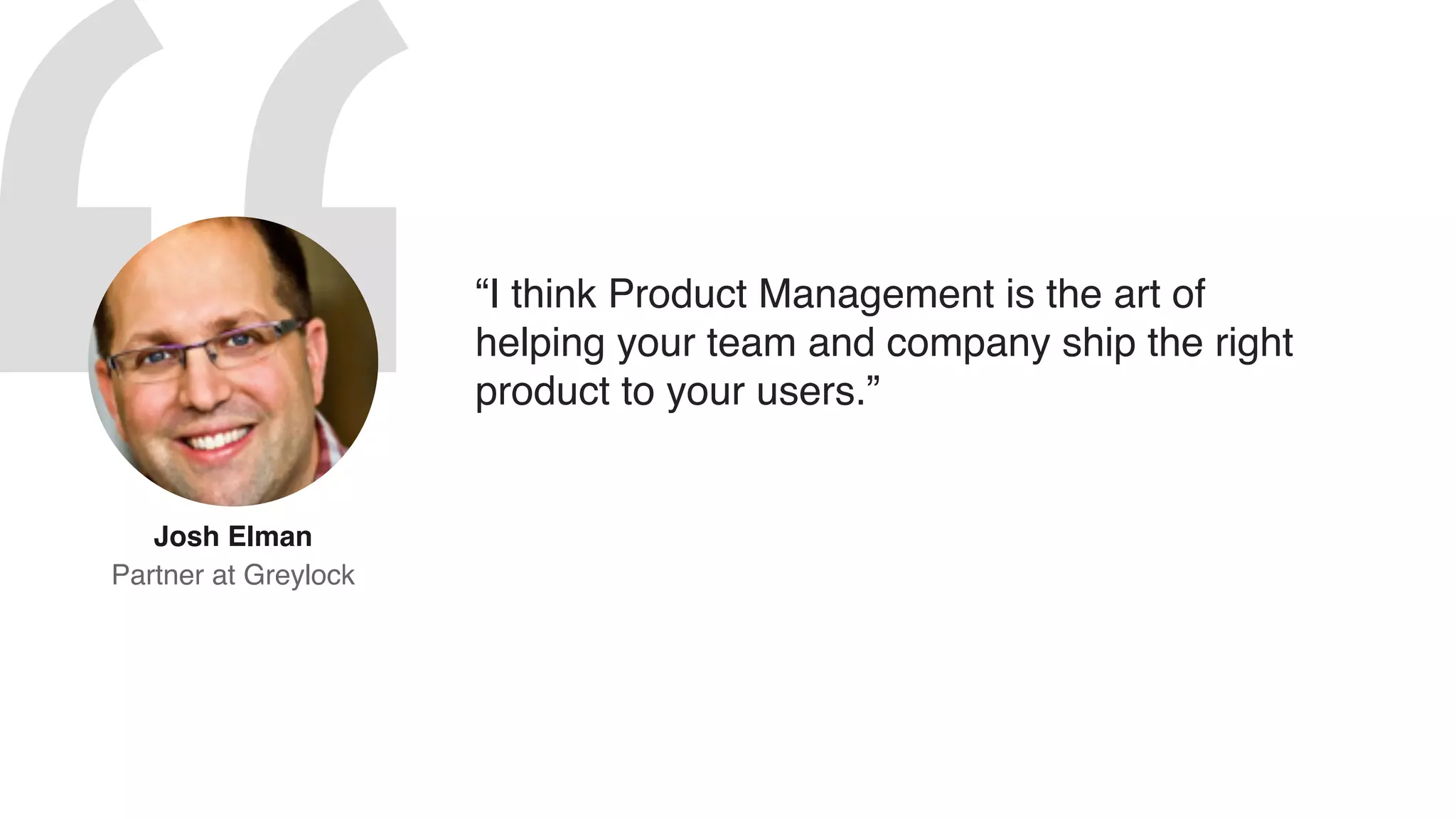 “I think Product Management is the art of
helping your team and company ship the right
product to your users.”
Josh Elman  
Partner at Greylock
 