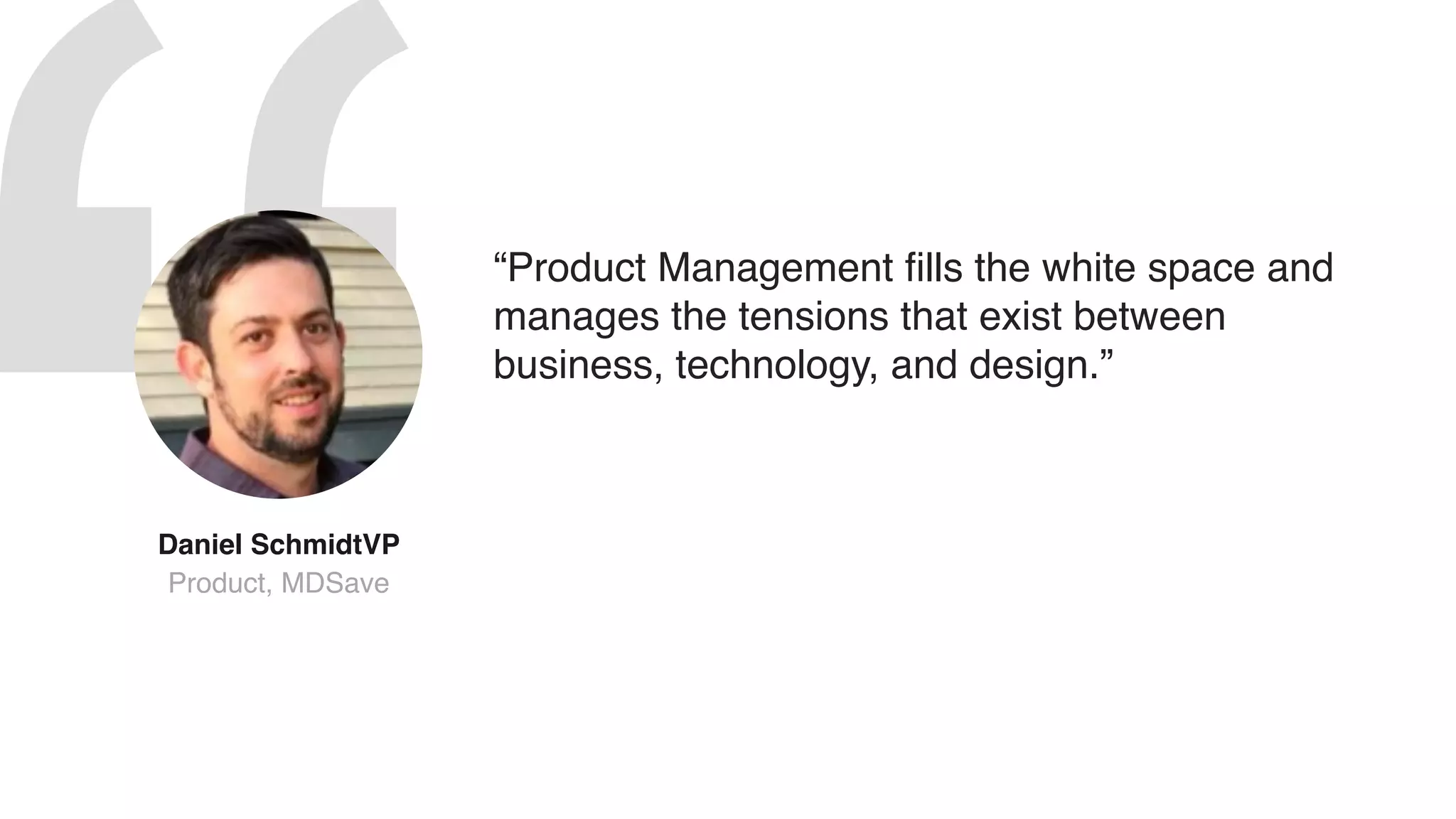 “Product Management fills the white space and
manages the tensions that exist between
business, technology, and design.”
Daniel SchmidtVP
Product, MDSave
 