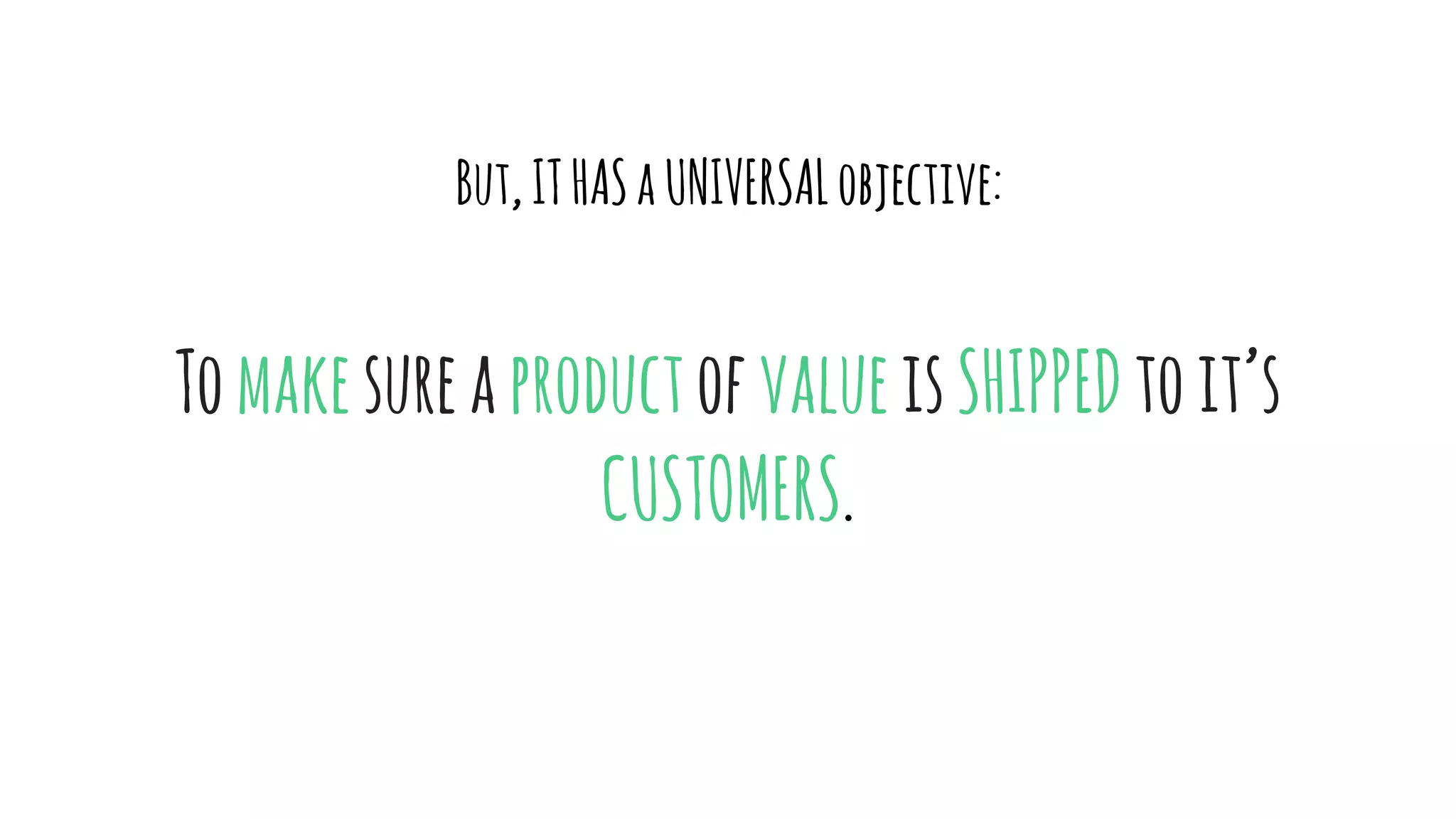But,ITHASaUNIVERSALobjective:
TomakesureaproductofvalueisSHIPPEDtoit’s
CUSTOMERS.
 