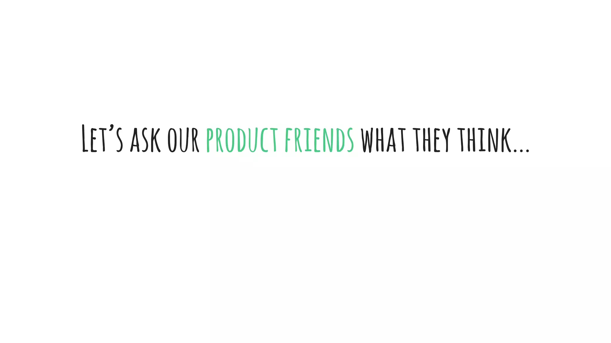 Let’saskourproductfriendswhat
theythink...
 