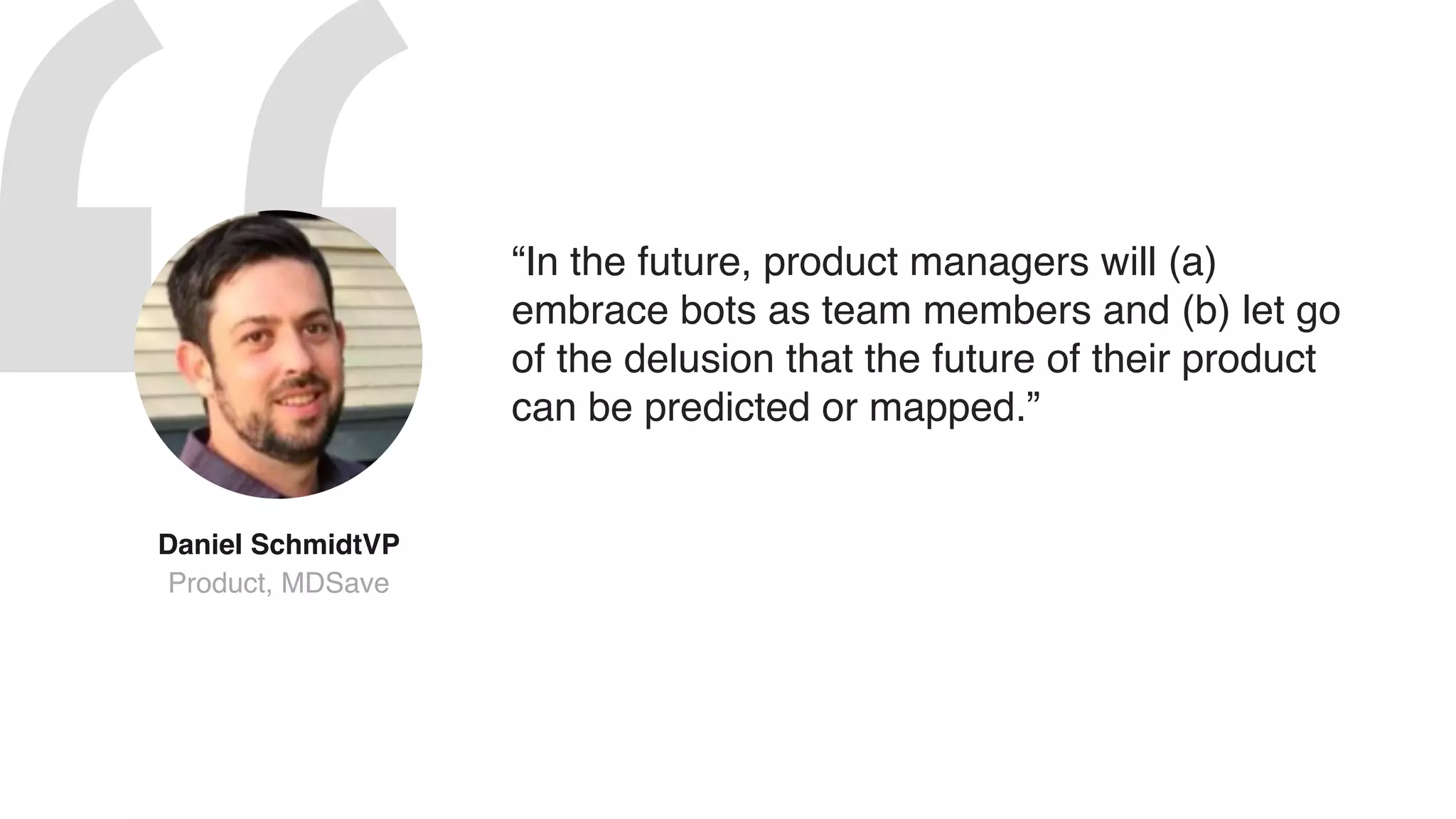 “In the future, product managers will (a)
embrace bots as team members and (b) let go
of the delusion that the future of their product
can be predicted or mapped.”
Daniel SchmidtVP
Product, MDSave
 