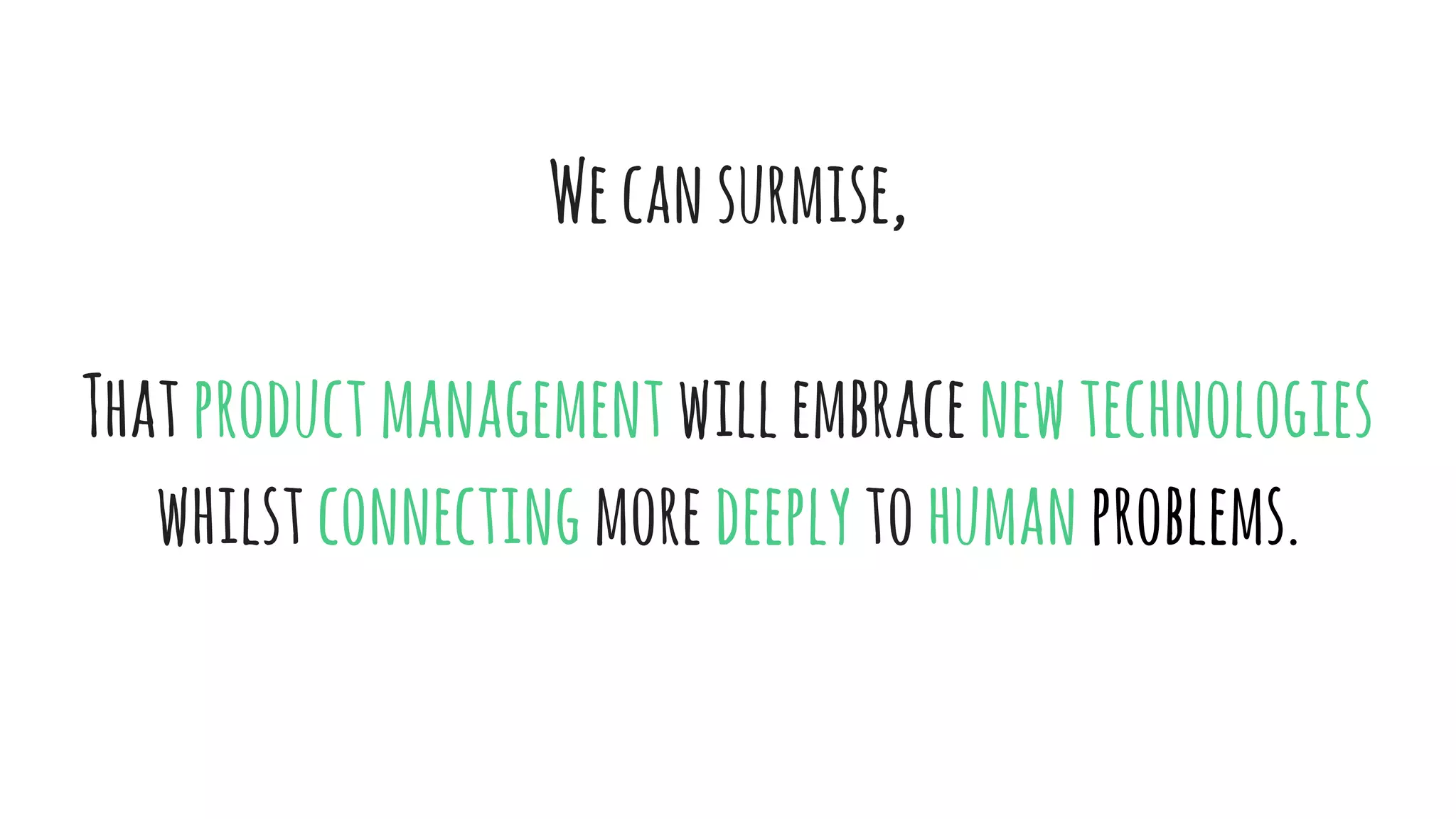 Wecansurmise,
Thatproductmanagementwillembracenewtechnologies
whilstconnectingmoredeeplytohumanproblems.
 