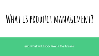 Whatisproductmanagement?
and what will it look like in the future?
 
