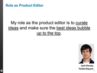 10
Role as Product Editor
My role as the product editor is to curate
ideas and make sure the best ideas bubble
up to the t...