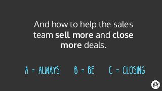 And how to help the sales
team sell more and close
more deals.
 