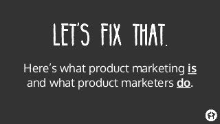 Here’s what product marketing is
and what product marketers do.
 