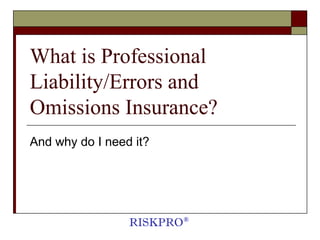 What is Professional
Liability/Errors and
Omissions Insurance?
And why do I need it?




                 RISKPRO ®
 