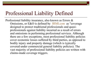 Professional Liability Defined
Professional liability insurance, also known as Errors &
   Omissions, or E&O is defined by...
