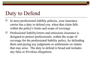 Duty to Defend
   In most professional liability policies, your insurance
    carrier has a duty to defend you, when that...