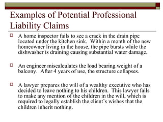 Examples of Potential Professional
Liability Claims
   A home inspector fails to see a crack in the drain pipe
    locate...