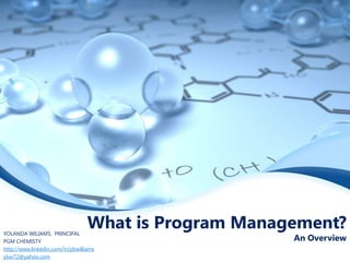 What is Program Management?

YOLANDA WILIAMS, PRINCIPAL
PGM CHEMISTY
http://www.linkedin.com/in/ybwilliams
ybw72@yahoo.com

An Overview

 