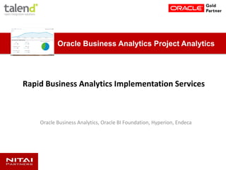Rapid Business Analytics Implementation Services
Oracle Business Analytics, Oracle BI Foundation, Hyperion, Endeca
Oracle Business Analytics Project Analytics
 