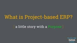This is not an official
presentation
What is Project-based ERP?
[ a little story with a Purpose ]
 