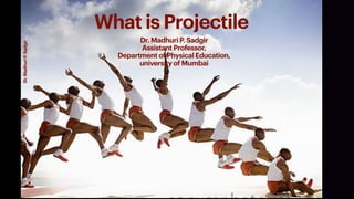 What is Projectile
Dr. Madhuri P. Sadgir
Assistant Professor,
Department of Physical Education,
university of Mumbai
1
Dr.MadhuriP.Sadgir
 