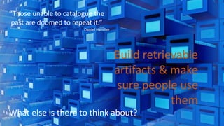 Build retrievable
artifacts & make
sure people use
them
“Those unable to catalogue the
past are doomed to repeat it.”
Daniel Handler
What else is there to think about?
 