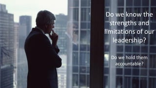 Do we know the
strengths and
limitations of our
leadership?
Do we hold them
accountable?
 