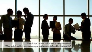 What is the current culture of our organization?
What’s defined by the environment and what’s defined by leadership?
 