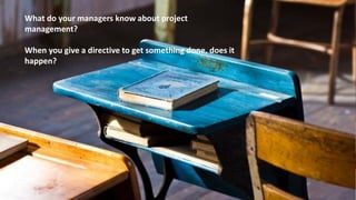 What do your managers know about project
management?
When you give a directive to get something done, does it
happen?
 