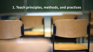 1. Teach principles, methods, and practices
 