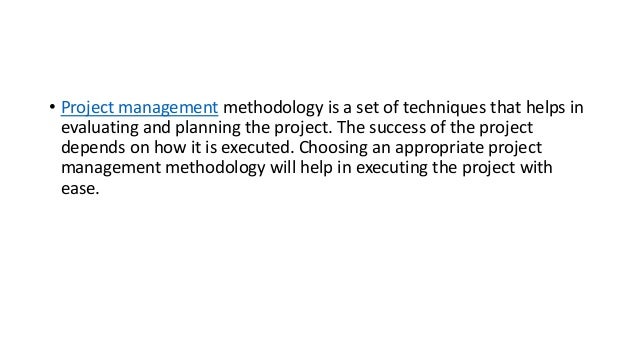 • Project management methodology is a set of techniques that helps in
evaluating and planning the project. The success of the project
depends on how it is executed. Choosing an appropriate project
management methodology will help in executing the project with
ease.
 