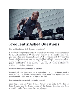 Frequently Asked Questions
How can I find Project Rock Clearance on products?
If you are looking for Project Rock products on clearance, you can check out
the UA Outlet section on UA.com, where you can find discounted items from
previous collections. You can also visit UA Brand Houses or DICK’S Sporting
Goods-retail channels, where you may find Project Rock products on sale or
clearance. However, please note that Project Rock products are very
popular and tend to sell out quickly, so you may not always find the items
or sizes you want on clearance.
When will the Project Rock 6 shoes be released?
Project Rock shoe’s release date is September 1, 2023. The Project Rock 6
shoes will be available in different colors and sizes for men and women. The
Project Rock 6 shoes will cost $160 USD per pair.
How good are the Project Rock 5 shoes for training?
According to sources Project 5 Shoes Reviews were fantastic. The Project
Rock 5 shoes are the latest edition of the Project Rock footwear line,
created by Under Armour and Dwayne Johnson.
 
