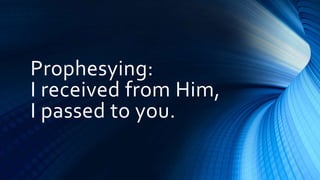 Prophesying:
I received from Him,
I passed to you.
 