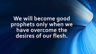 We will become good
prophets only when we
have overcome the
desires of our flesh.
 