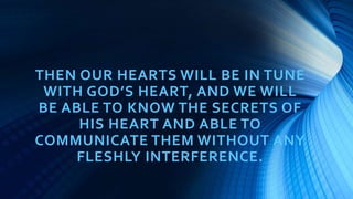 THEN OUR HEARTS WILL BE IN TUNE
WITH GOD’S HEART, AND WE WILL
BE ABLE TO KNOW THE SECRETS OF
HIS HEART AND ABLE TO
COMMUNICATE THEM WITHOUT ANY
FLESHLY INTERFERENCE.
 