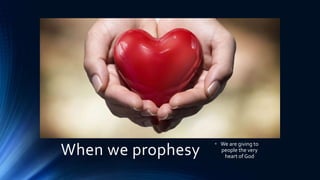 When we prophesy
• We are giving to
people the very
heart of God
 