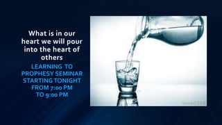 What is in our
heart we will pour
into the heart of
others
LEARNING TO
PROPHESY SEMINAR
STARTING TONIGHT
FROM 7:00 PM
TO 9:00 PM
 