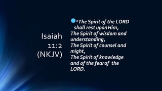 Isaiah
11:2
(NKJV)
2The Spirit of the LORD
shall rest uponHim,
The Spirit of wisdom and
understanding,
The Spirit of counsel and
might,
The Spirit of knowledge
and of the fearof the
LORD.
 