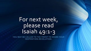 For next week,
please read
Isaiah 49:1-3
YOU MAY BE CALLED TO THE FRONT TO SHARE YOUR
INSPIRATION-REVELATION.
 