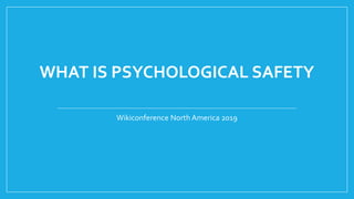 WHAT IS PSYCHOLOGICAL SAFETY
Wikiconference North America 2019
 