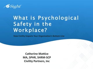How Civility Impacts Your Organization’s Bottom Line
What is Psychological
Safety in the
Workplace?
Catherine Mattice
MA, SPHR, SHRM-SCP
Civility Partners, Inc
 